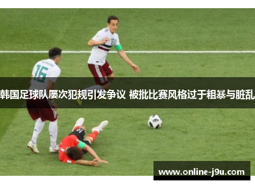 韩国足球队屡次犯规引发争议 被批比赛风格过于粗暴与脏乱