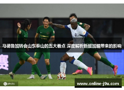 马德鲁加转会山东泰山的五大看点 深度解析新援加盟带来的影响