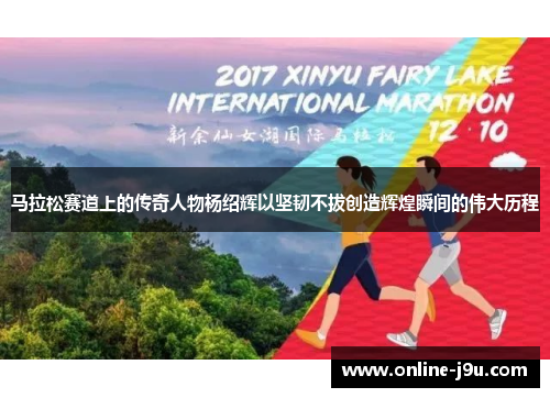 马拉松赛道上的传奇人物杨绍辉以坚韧不拔创造辉煌瞬间的伟大历程 马拉松赛道上的传奇人物杨绍辉以坚韧不拔创造辉煌瞬间的伟大历程