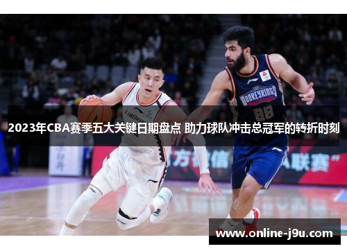 2023年CBA赛季五大关键日期盘点 助力球队冲击总冠军的转折时刻 2023年CBA赛季五大关键日期盘点 助力球队冲击总冠军的转折时刻