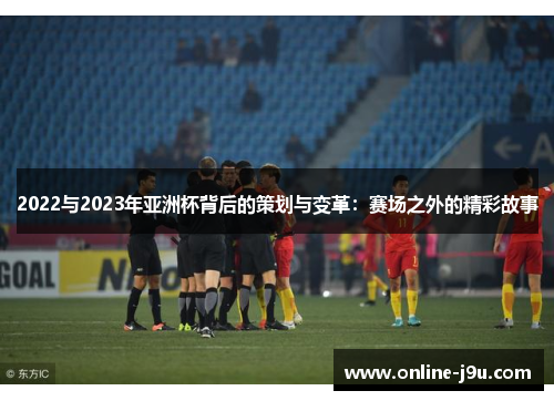 2022与2023年亚洲杯背后的策划与变革：赛场之外的精彩故事