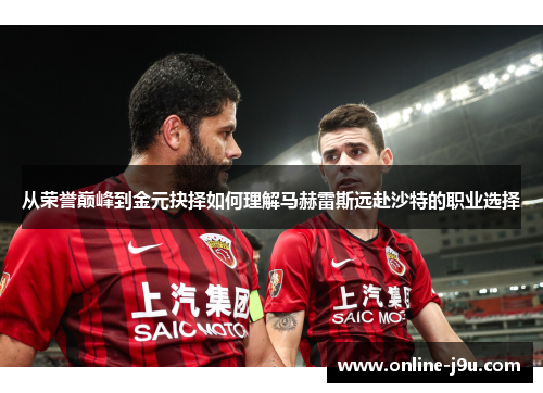 从荣誉巅峰到金元抉择如何理解马赫雷斯远赴沙特的职业选择