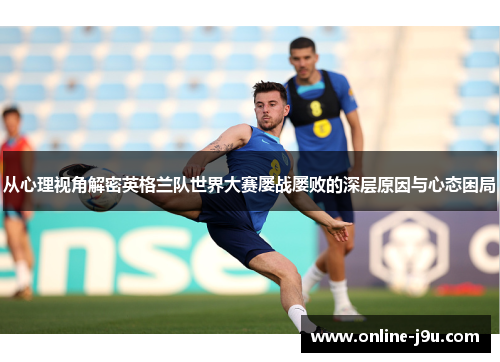 从心理视角解密英格兰队世界大赛屡战屡败的深层原因与心态困局