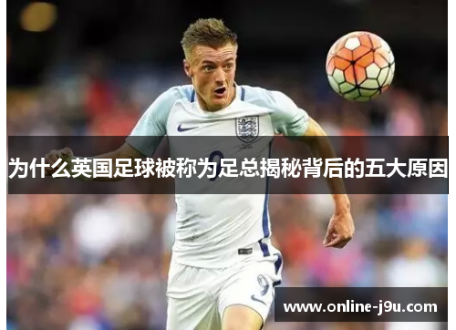 为什么英国足球被称为足总揭秘背后的五大原因 为什么英国足球被称为足总揭秘背后的五大原因