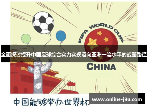 全面探讨提升中国足球综合实力实现迈向亚洲一流水平的战略路径