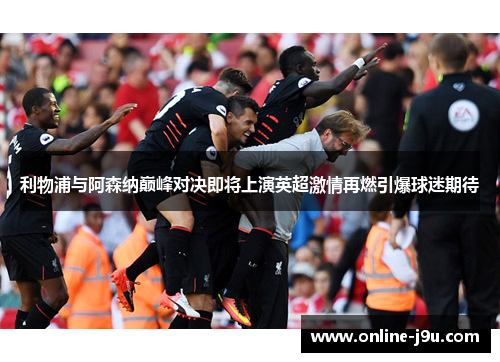 利物浦与阿森纳巅峰对决即将上演英超激情再燃引爆球迷期待
