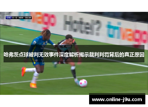 哈弗茨点球被判无效事件深度解析揭示裁判判罚背后的真正原因