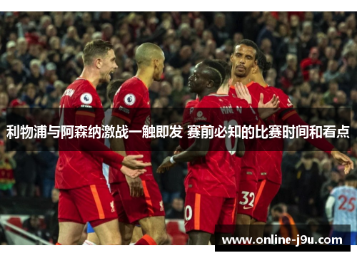 利物浦与阿森纳激战一触即发 赛前必知的比赛时间和看点 利物浦与阿森纳激战一触即发 赛前必知的比赛时间和看点