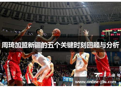 周琦加盟新疆的五个关键时刻回顾与分析
