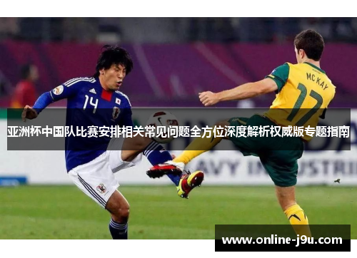 亚洲杯中国队比赛安排相关常见问题全方位深度解析权威版专题指南 亚洲杯中国队比赛安排相关常见问题全方位深度解析权威版专题指南
