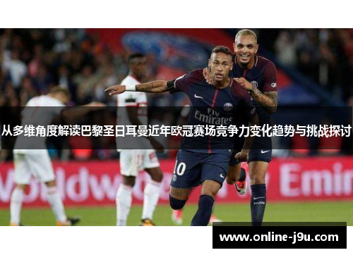 从多维角度解读巴黎圣日耳曼近年欧冠赛场竞争力变化趋势与挑战探讨 从多维角度解读巴黎圣日耳曼近年欧冠赛场竞争力变化趋势与挑战探讨
