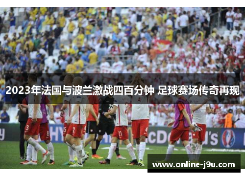 2023年法国与波兰激战四百分钟 足球赛场传奇再现 2023年法国与波兰激战四百分钟 足球赛场传奇再现