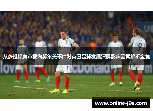 从多维视角审视海瑟尔关事件对英国足球发展深层影响因素解析全貌 从多维视角审视海瑟尔关事件对英国足球发展深层影响因素解析全貌