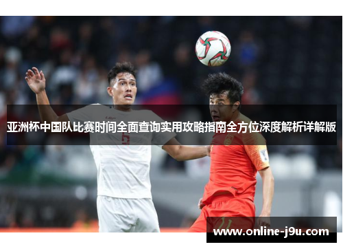 亚洲杯中国队比赛时间全面查询实用攻略指南全方位深度解析详解版 亚洲杯中国队比赛时间全面查询实用攻略指南全方位深度解析详解版