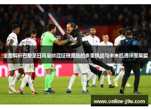 全面解析巴黎圣日耳曼欧冠征程面临的多重挑战与未来机遇深度展望