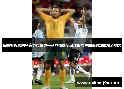 全面解析澳洲杯赛事竞技水平及其在国际足球格局中的重要定位与影响力 全面解析澳洲杯赛事竞技水平及其在国际足球格局中的重要定位与影响力