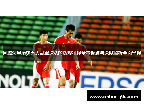 回顾法甲历史五大冠军球队的辉煌征程全景盘点与深度解析全面呈现