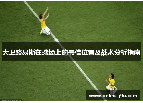 大卫路易斯在球场上的最佳位置及战术分析指南 大卫路易斯在球场上的最佳位置及战术分析指南