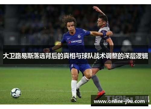 大卫路易斯落选背后的真相与球队战术调整的深层逻辑