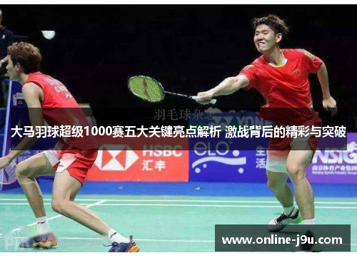 大马羽球超级1000赛五大关键亮点解析 激战背后的精彩与突破