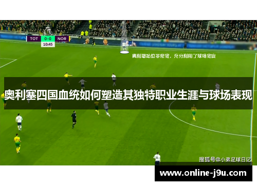 奥利塞四国血统如何塑造其独特职业生涯与球场表现