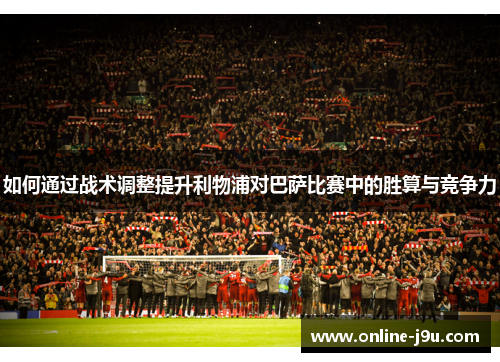 如何通过战术调整提升利物浦对巴萨比赛中的胜算与竞争力