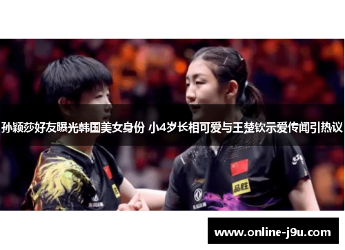 孙颖莎好友曝光韩国美女身份 小4岁长相可爱与王楚钦示爱传闻引热议