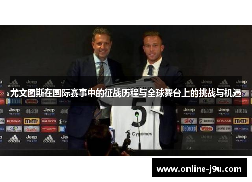 尤文图斯在国际赛事中的征战历程与全球舞台上的挑战与机遇