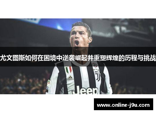 尤文图斯如何在困境中逆袭崛起并重塑辉煌的历程与挑战