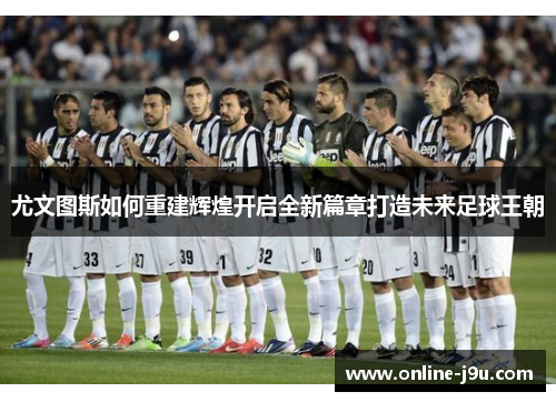 尤文图斯如何重建辉煌开启全新篇章打造未来足球王朝