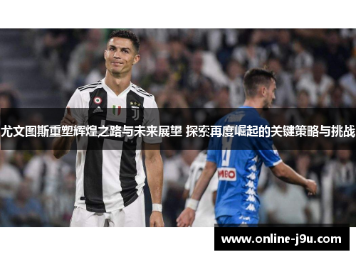 尤文图斯重塑辉煌之路与未来展望 探索再度崛起的关键策略与挑战 尤文图斯重塑辉煌之路与未来展望 探索再度崛起的关键策略与挑战