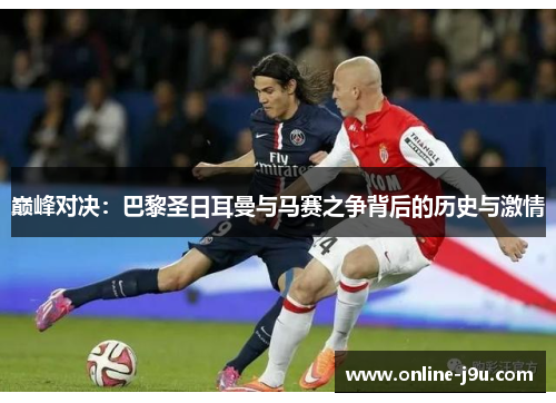 巅峰对决:巴黎圣日耳曼与马赛之争背后的历史与激情 巅峰对决:巴黎圣日耳曼与马赛之争背后的历史与激情