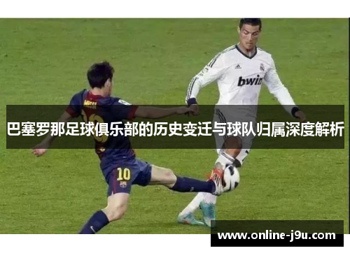 巴塞罗那足球俱乐部的历史变迁与球队归属深度解析