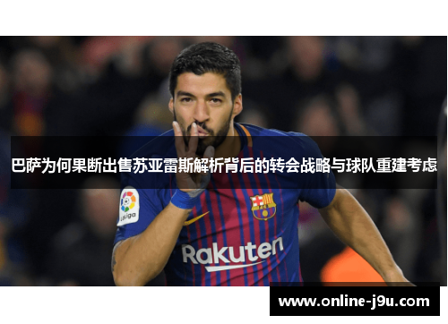 巴萨为何果断出售苏亚雷斯解析背后的转会战略与球队重建考虑