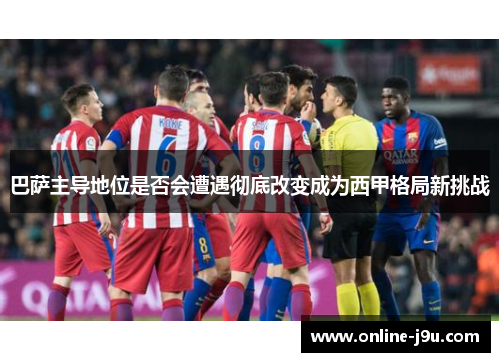 巴萨主导地位是否会遭遇彻底改变成为西甲格局新挑战 巴萨主导地位是否会遭遇彻底改变成为西甲格局新挑战