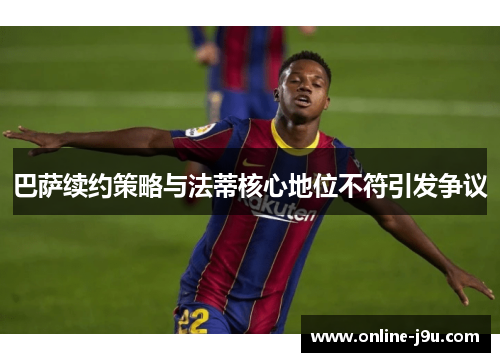 巴萨续约策略与法蒂核心地位不符引发争议 巴萨续约策略与法蒂核心地位不符引发争议