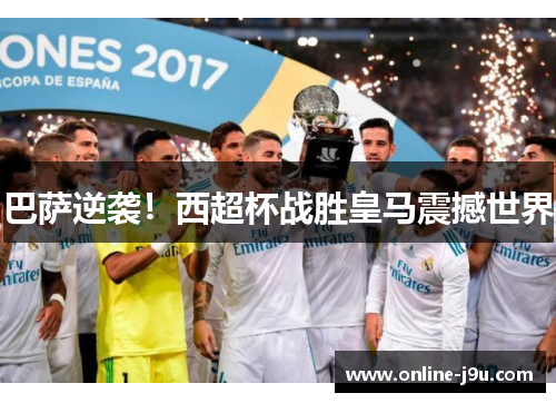 巴萨逆袭！西超杯战胜皇马震撼世界