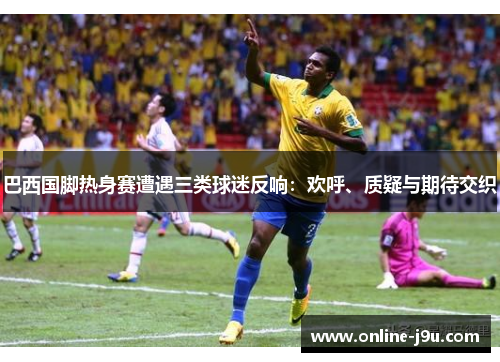 巴西国脚热身赛遭遇三类球迷反响：欢呼、质疑与期待交织