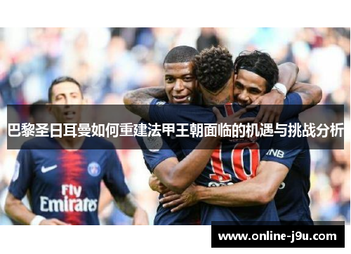 巴黎圣日耳曼如何重建法甲王朝面临的机遇与挑战分析