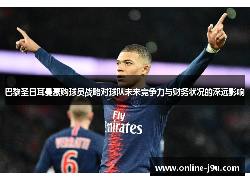 巴黎圣日耳曼豪购球员战略对球队未来竞争力与财务状况的深远影响