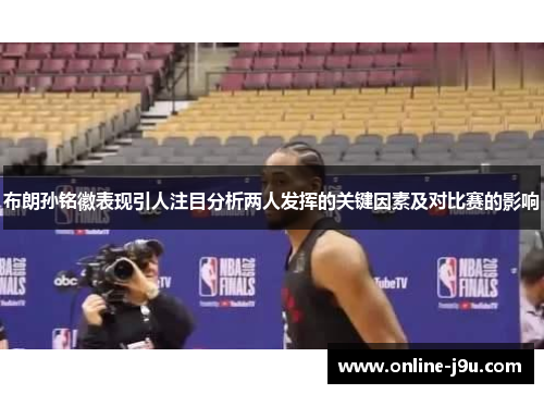 布朗孙铭徽表现引人注目分析两人发挥的关键因素及对比赛的影响