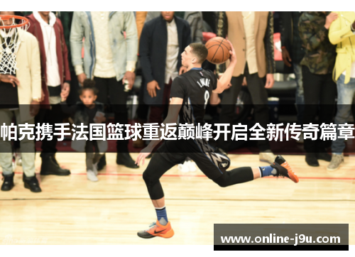 帕克携手法国篮球重返巅峰开启全新传奇篇章