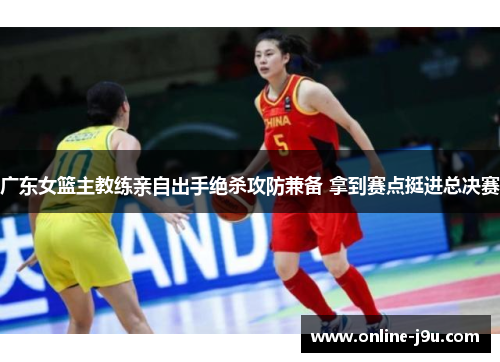 广东女篮主教练亲自出手绝杀攻防兼备 拿到赛点挺进总决赛
