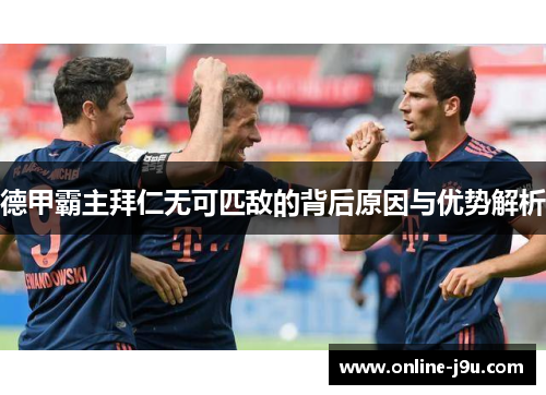 德甲霸主拜仁无可匹敌的背后原因与优势解析