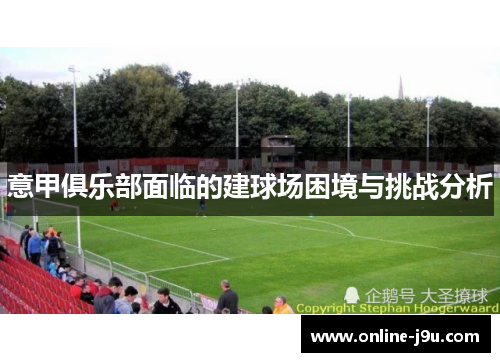 意甲俱乐部面临的建球场困境与挑战分析 意甲俱乐部面临的建球场困境与挑战分析