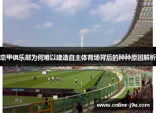 意甲俱乐部为何难以建造自主体育场背后的种种原因解析