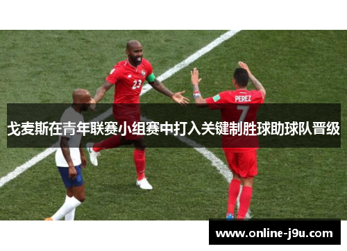 戈麦斯在青年联赛小组赛中打入关键制胜球助球队晋级