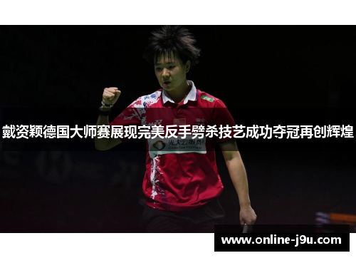 戴资颖德国大师赛展现完美反手劈杀技艺成功夺冠再创辉煌
