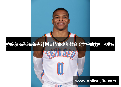 拉塞尔·威斯布鲁克计划支持青少年教育奖学金助力社区发展 拉塞尔·威斯布鲁克计划支持青少年教育奖学金助力社区发展